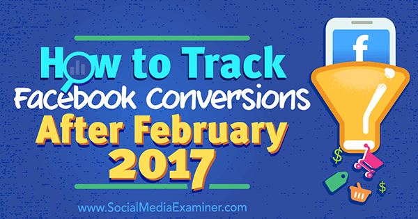 Как отслеживать конверсии в Facebook после февраля 2017 г. Чарли Лоуренс в Social Media Examiner.