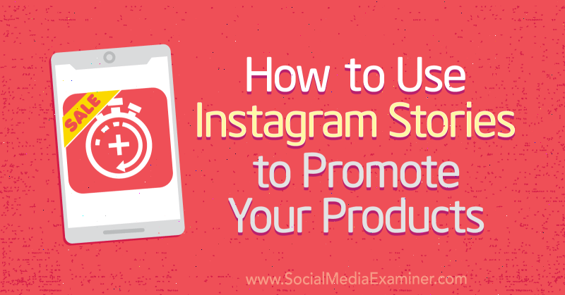 Как использовать истории из Instagram для продвижения ваших продуктов. Автор Алекс Бидон в Social Media Examiner.