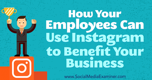 Как ваши сотрудники могут использовать Instagram, чтобы принести пользу вашему бизнесу, Кристи Хайнс в Social Media Examiner.