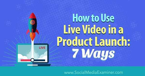 Как использовать живое видео при запуске продукта: 7 способов от Лурии Петруччи в Social Media Examiner.