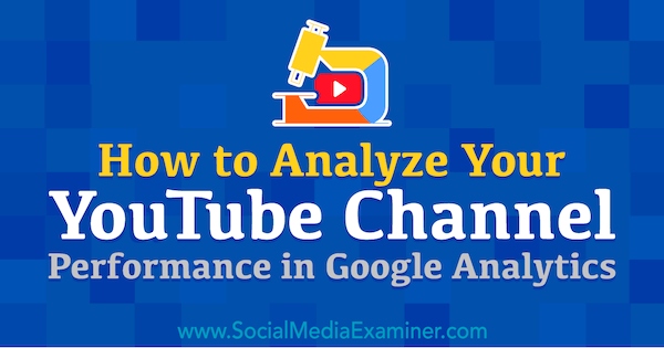 Как анализировать эффективность вашего канала YouTube в Google Analytics: Social Media Examiner