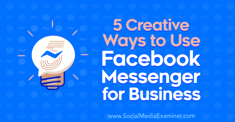 5 творческих способов использования Facebook Messenger для бизнеса от Джессики Кампос в Social Media Examiner.