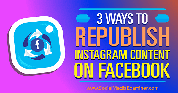 3 способа повторной публикации контента Instagram на Facebook от Гиллона Хантера в Social Media Examiner.