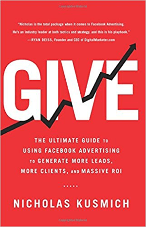 Cover for Give: The Ultimate Guide to Use Facebook Advertising to Generate More Leads, More Clients, and Massive ROI by Nicholas Kusmich.