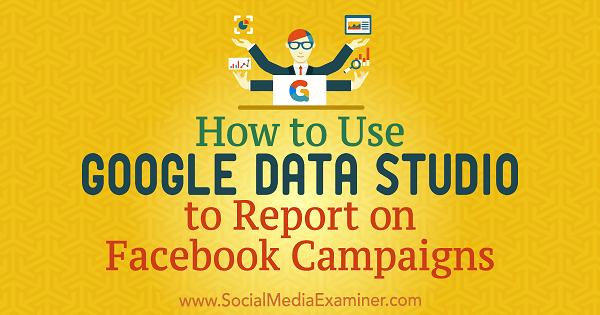 Крис Паламидис в Social Media Examiner, как использовать Google Data Studio для создания отчетов о кампаниях в Facebook.