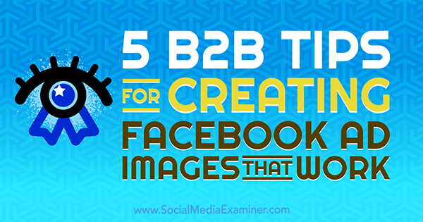 5 советов B2B по созданию рекламных изображений в Facebook, которые работают от Нади Ходжи из Social Media Examiner.
