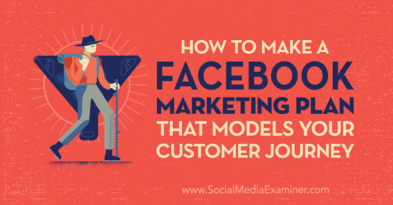Джессика Кампос в Social Media Examiner, как создать маркетинговый план Facebook, который моделирует ваш путь клиента.