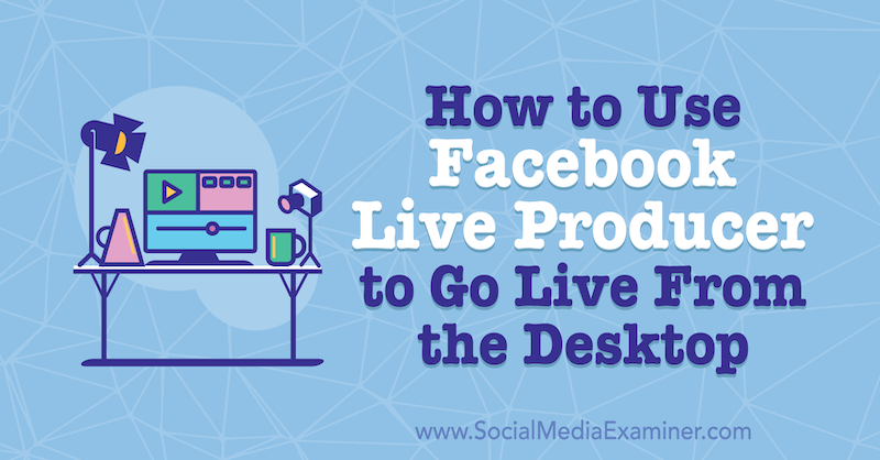 Как использовать Facebook Live Producer, чтобы выйти в эфир с рабочего стола, Стефани Лю в Social Media Examiner.