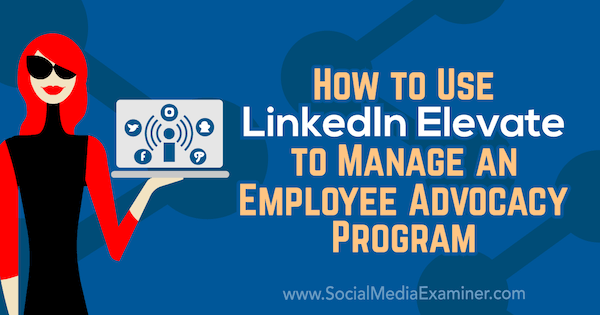 Карлин Уильямс в Social Media Examiner, как использовать LinkedIn Elevate для управления программой защиты интересов сотрудников.