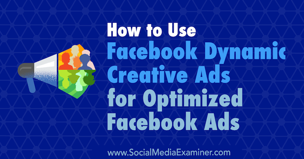 Чарли Лоуренс в Social Media Examiner, как использовать динамическую креативную рекламу Facebook для оптимизированной рекламы в Facebook.