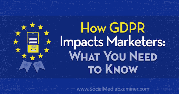 Как GDPR влияет на маркетологов: что вам нужно знать Даниэль Лисс в Social Media Examiner.
