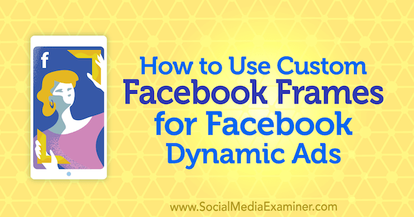 Как использовать пользовательские рамки Facebook для динамической рекламы Facebook, автор Рената Экин в Social Media Examiner.