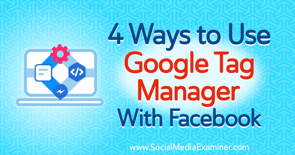 4 способа использования Google Tag Manager с Facebook, Эми Хейворд в Social Media Examiner.