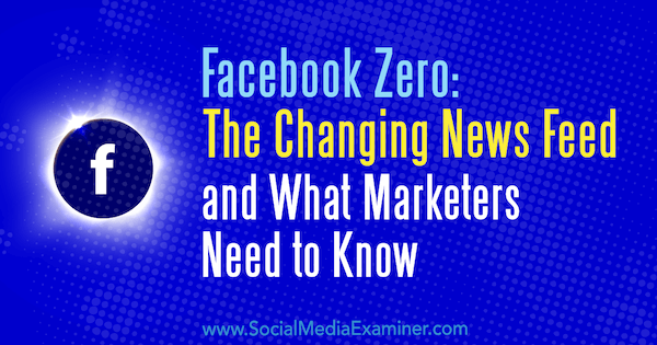 Facebook Zero: изменяющаяся новостная лента и что нужно знать маркетологам Пол Рамондо в Social Media Examiner.