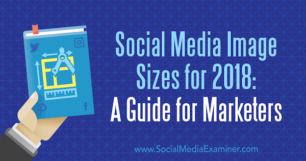 Размеры изображений в социальных сетях на 2018 год: руководство для маркетологов Эмили Лайдон на сайте Social Media Examiner.