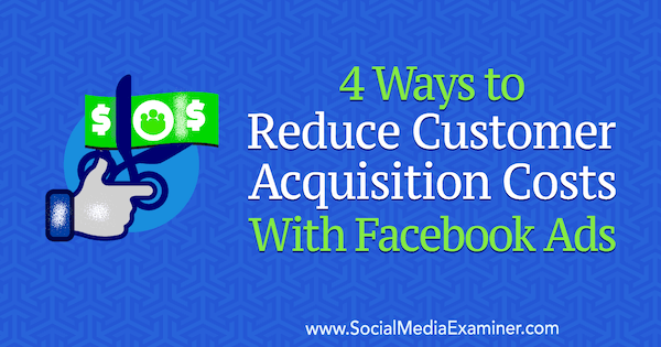 4 способа снизить затраты на привлечение клиентов с помощью рекламы в Facebook от Маркуса Хо в Social Media Examiner.