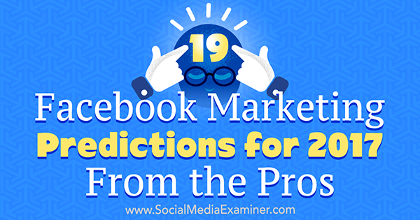 19 маркетинговых прогнозов Facebook на 2017 год от профи Лизы Д. Дженкинс в Social Media Examiner.