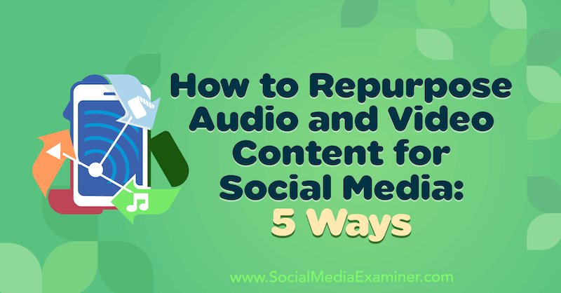Как перепрофилировать аудио и видео контент для социальных сетей: 5 способов от Линси Фрейзер в Social Media Examiner.