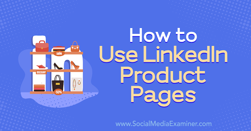 Как использовать страницы продуктов LinkedIn, автор Луиза Броган в Social Media Examiner.
