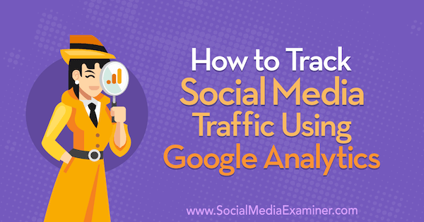 Как отслеживать трафик в социальных сетях с помощью Google Analytics: Social Media Examiner