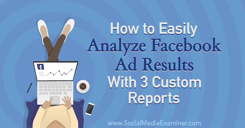 Как легко анализировать результаты рекламы в Facebook с 3 настраиваемыми отчетами Аманды Бонд в Social Media Examiner.
